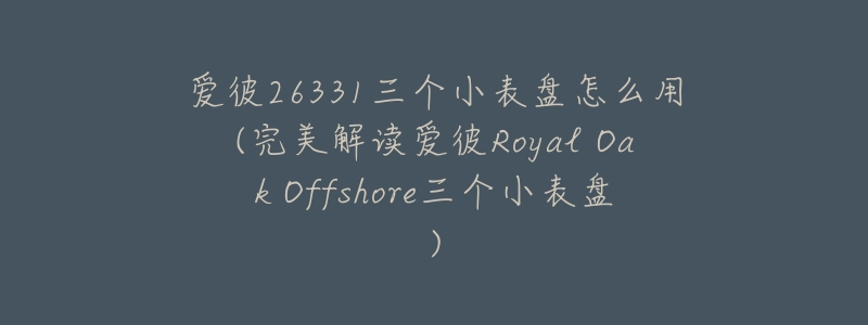 爱彼26331三个小表盘怎么用(完美解读爱彼Royal Oak Offshore三个小表盘)-名表号 爱彼26331三个小表盘怎么用(完美解读爱彼Royal Oak Offshore三个小表盘)