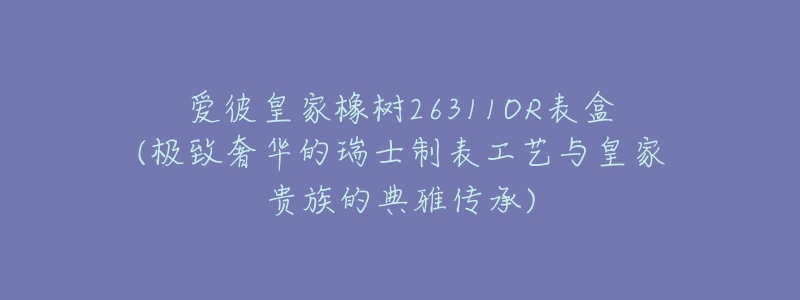 爱彼皇家橡树26311OR表盒(极致奢华的瑞士制表工艺与皇家贵族的典雅传承)-名表号 爱彼皇家橡树26311OR表盒(极致奢华的瑞士制表工艺与皇家贵族的典雅传承)
