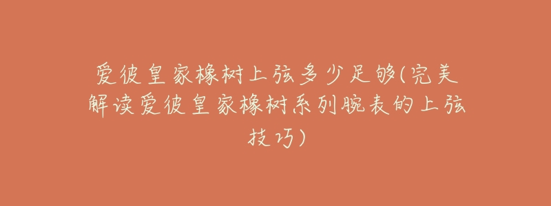 爱彼皇家橡树上弦多少足够(完美解读爱彼皇家橡树系列腕表的上弦技巧)-名表号 爱彼皇家橡树上弦多少足够(完美解读爱彼皇家橡树系列腕表的上弦技巧)