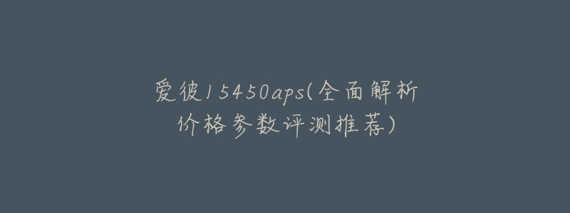爱彼15450aps(全面解析价格参数评测推荐)-名表号 爱彼15450aps(全面解析价格参数评测推荐)