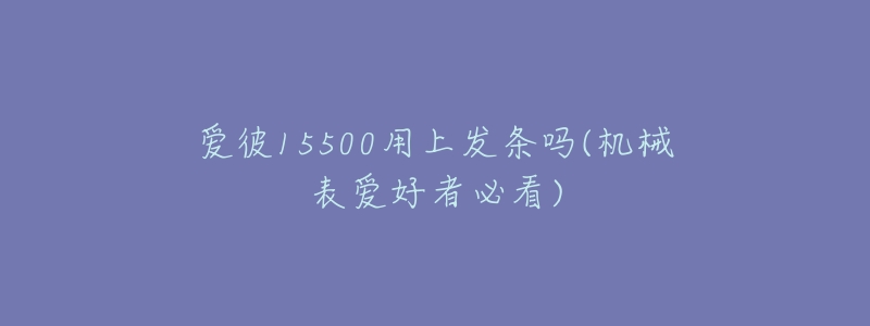 爱彼15500用上发条吗(机械表爱好者必看)-名表号 爱彼15500用上发条吗(机械表爱好者必看)