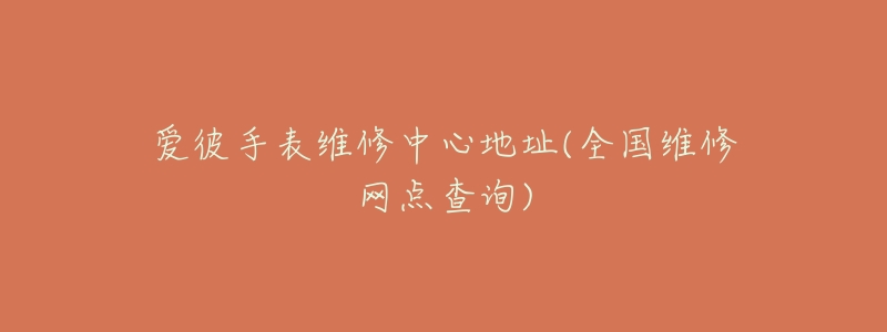 爱彼手表维修中心地址(全国维修网点查询)-名表号 爱彼手表维修中心地址(全国维修网点查询)