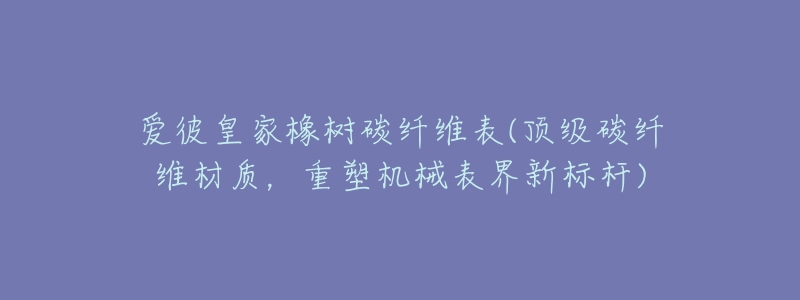 爱彼皇家橡树碳纤维表(顶级碳纤维材质,重塑机械表界新标杆)-名表号 爱彼皇家橡树碳纤维表(顶级碳纤维材质,重塑机械表界新标杆)