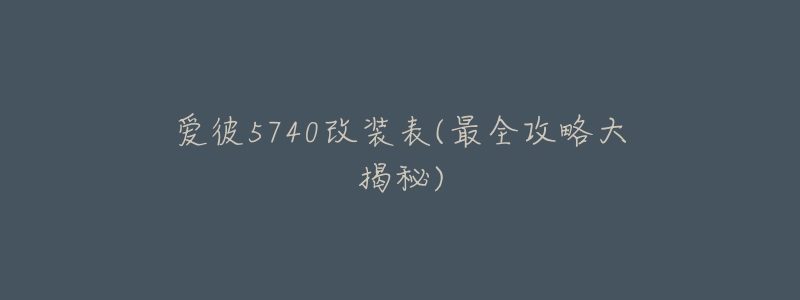 爱彼5740改装表(最全攻略大揭秘)-名表号 爱彼5740改装表(最全攻略大揭秘)