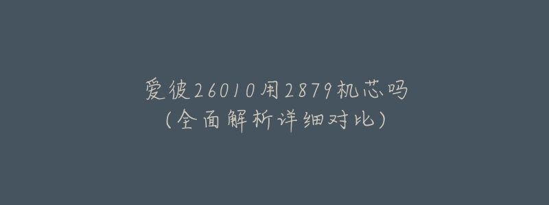 爱彼26010用2879机芯吗(全面解析详细对比)-名表号 爱彼26010用2879机芯吗(全面解析详细对比)