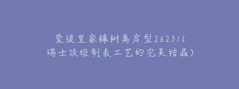 爱彼皇家橡树离岸型26231(瑞士顶级制表工艺的完美结晶)-名表号 爱彼皇家橡树离岸型26231(瑞士顶级制表工艺的完美结晶)