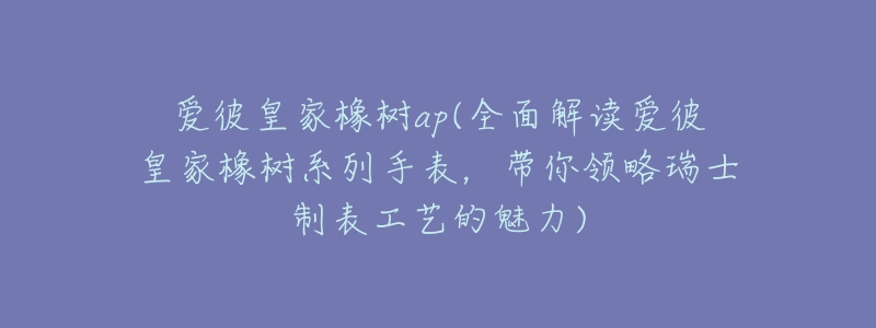 爱彼皇家橡树ap(全面解读爱彼皇家橡树系列手表,带你领略瑞士制表工艺的魅力)-名表号 爱彼皇家橡树ap(全面解读爱彼皇家橡树系列手表,带你领略瑞士制表工艺的魅力)