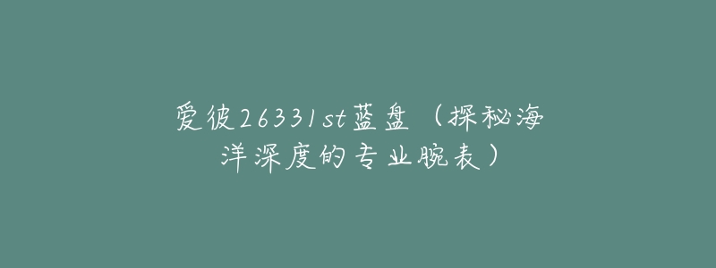 爱彼26331st蓝盘(探秘海洋深度的专业腕表)-名表号 爱彼26331st蓝盘(探秘海洋深度的专业腕表)