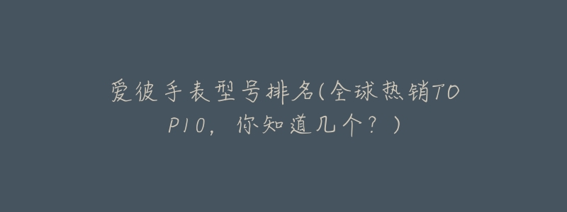 爱彼手表型号排名(全球热销TOP10,你知道几个?)-名表号 爱彼手表型号排名(全球热销TOP10,你知道几个?)