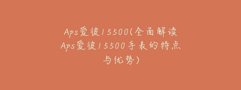 Aps爱彼15500(全面解读Aps爱彼15500手表的特点与优势)-名表号 Aps爱彼15500(全面解读Aps爱彼15500手表的特点与优势)