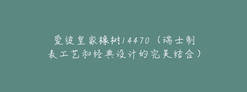 爱彼皇家橡树14470(瑞士制表工艺和经典设计的完美结合)-名表号 爱彼皇家橡树14470(瑞士制表工艺和经典设计的完美结合)