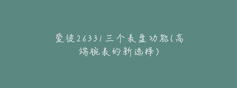 爱彼26331三个表盘功能(高端腕表的新选择)-名表号 爱彼26331三个表盘功能(高端腕表的新选择)
