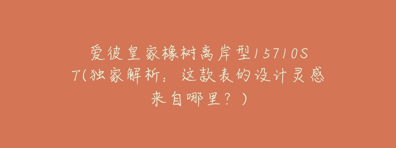 爱彼皇家橡树离岸型15710ST(独家解析:这款表的设计灵感来自哪里?)-名表号 爱彼皇家橡树离岸型15710ST(独家解析:这款表的设计灵感来自哪里?)