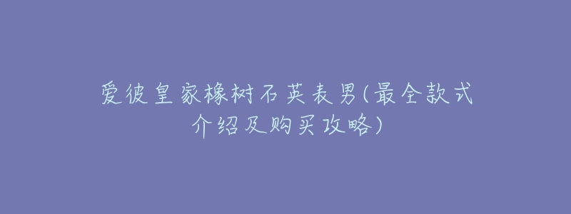爱彼皇家橡树石英表男(最全款式介绍及购买攻略)-名表号 爱彼皇家橡树石英表男(最全款式介绍及购买攻略)