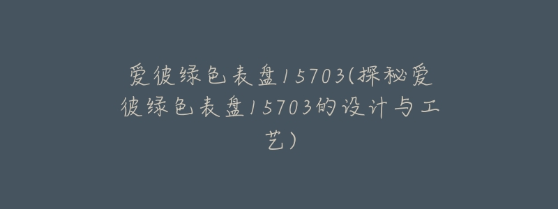 爱彼绿色表盘15703(探秘爱彼绿色表盘15703的设计与工艺)-名表号 爱彼绿色表盘15703(探秘爱彼绿色表盘15703的设计与工艺)