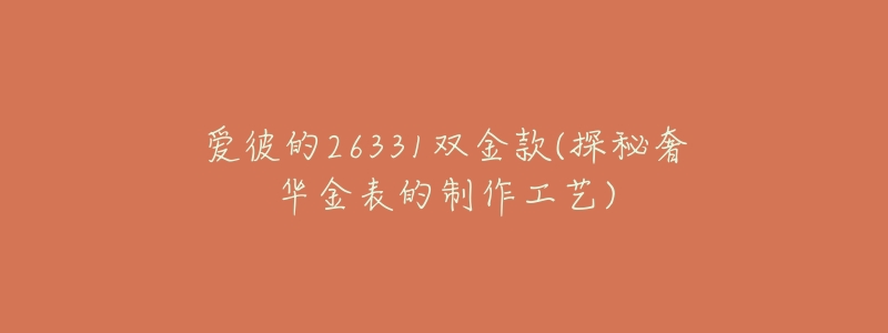 爱彼的26331双金款(探秘奢华金表的制作工艺)-名表号 爱彼的26331双金款(探秘奢华金表的制作工艺)
