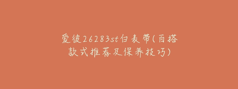 爱彼26283st白表带(百搭款式推荐及保养技巧)-名表号 爱彼26283st白表带(百搭款式推荐及保养技巧)