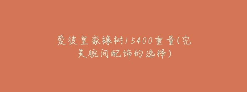 爱彼皇家橡树15400重量(完美腕间配饰的选择)-名表号 爱彼皇家橡树15400重量(完美腕间配饰的选择)