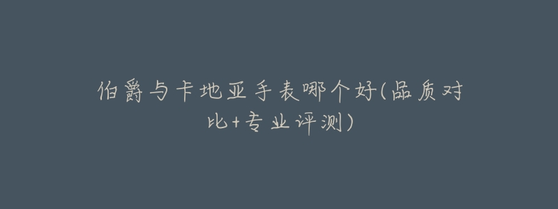 伯爵与卡地亚手表哪个好(品质对比+专业评测)-名表号 伯爵与卡地亚手表哪个好(品质对比+专业评测)