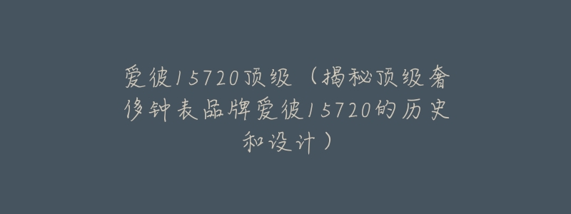 爱彼15720顶级(揭秘顶级奢侈钟表品牌爱彼15720的历史和设计)-名表号 爱彼15720顶级(揭秘顶级奢侈钟表品牌爱彼15720的历史和设计)