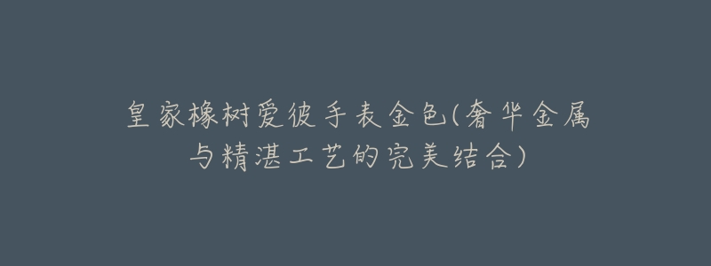 皇家橡树爱彼手表金色(奢华金属与精湛工艺的完美结合)-名表号 皇家橡树爱彼手表金色(奢华金属与精湛工艺的完美结合)