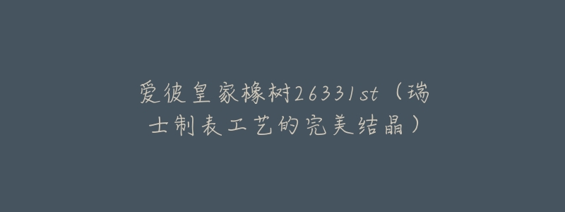 爱彼皇家橡树26331st(瑞士制表工艺的完美结晶)-名表号 爱彼皇家橡树26331st(瑞士制表工艺的完美结晶)