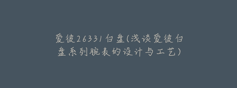 爱彼26331白盘(浅谈爱彼白盘系列腕表的设计与工艺)-名表号 爱彼26331白盘(浅谈爱彼白盘系列腕表的设计与工艺)