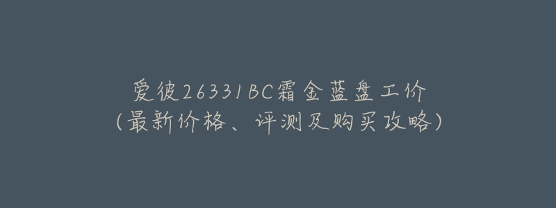爱彼26331BC霜金蓝盘工价(最新价格、评测及购买攻略)-名表号 爱彼26331BC霜金蓝盘工价(最新价格、评测及购买攻略)