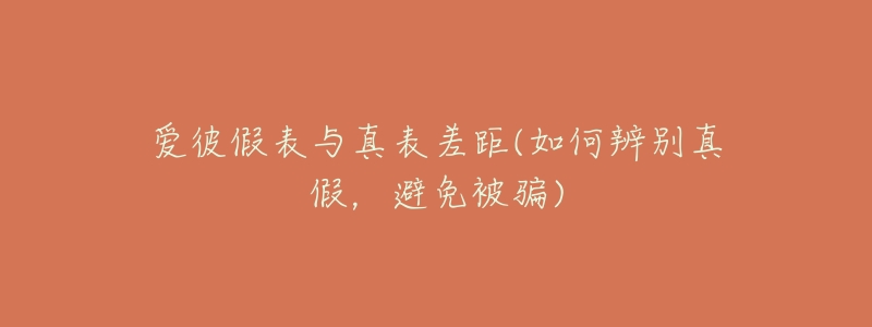 爱彼假表与真表差距(如何辨别真假,避免被骗)-名表号 爱彼假表与真表差距(如何辨别真假,避免被骗)