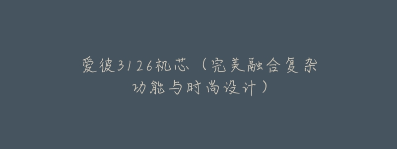 爱彼3126机芯(完美融合复杂功能与时尚设计)-名表号 爱彼3126机芯(完美融合复杂功能与时尚设计)