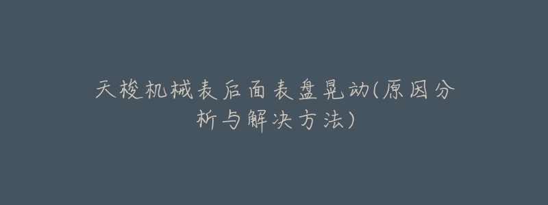 天梭机械表后面表盘晃动(原因分析与解决方法)-名表号 天梭机械表后面表盘晃动(原因分析与解决方法)
