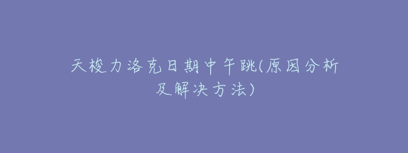 天梭力洛克日期中午跳(原因分析及解决方法)-名表号 天梭力洛克日期中午跳(原因分析及解决方法)