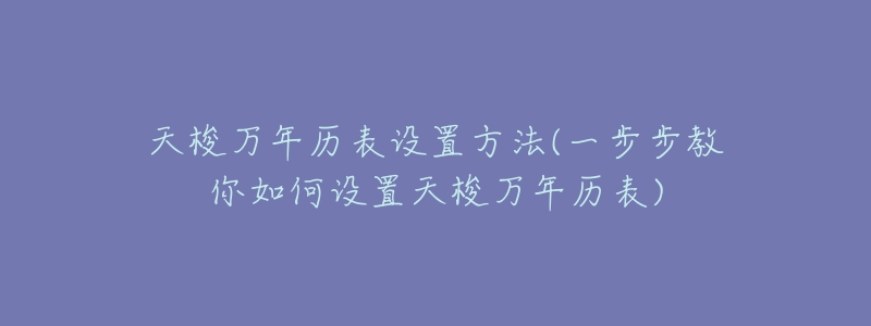 天梭万年历表设置方法(一步步教你如何设置天梭万年历表)-名表号 天梭万年历表设置方法(一步步教你如何设置天梭万年历表)