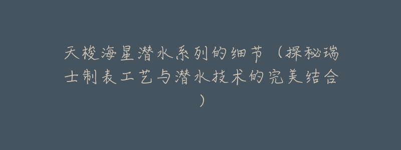 天梭海星潜水系列的细节(探秘瑞士制表工艺与潜水技术的完美结合)-名表号 天梭海星潜水系列的细节(探秘瑞士制表工艺与潜水技术的完美结合)