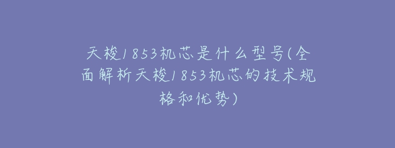 天梭1853机芯是什么型号(全面解析天梭1853机芯的技术规格和优势)-名表号 天梭1853机芯是什么型号(全面解析天梭1853机芯的技术规格和优势)