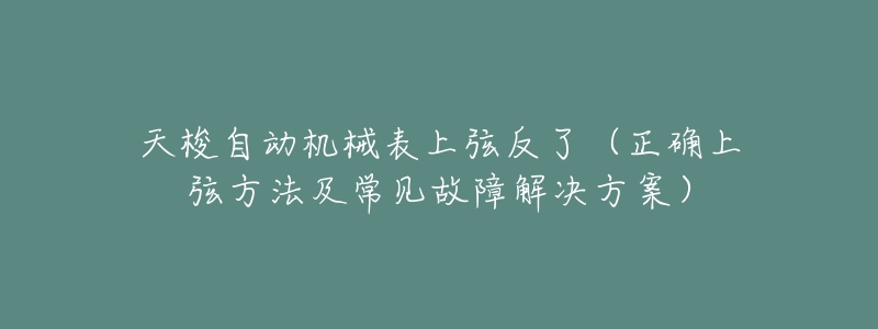 天梭自动机械表上弦反了(正确上弦方法及常见故障解决方案)-名表号 天梭自动机械表上弦反了(正确上弦方法及常见故障解决方案)