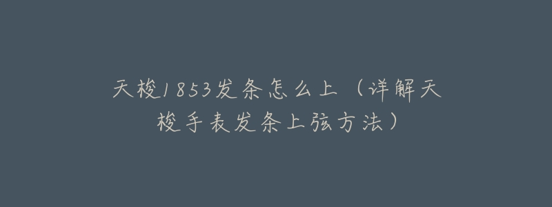 天梭1853发条怎么上(详解天梭手表发条上弦方法)-名表号 天梭1853发条怎么上(详解天梭手表发条上弦方法)
