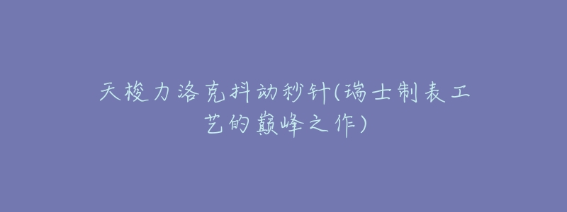 天梭力洛克抖动秒针(瑞士制表工艺的巅峰之作)-名表号 天梭力洛克抖动秒针(瑞士制表工艺的巅峰之作)