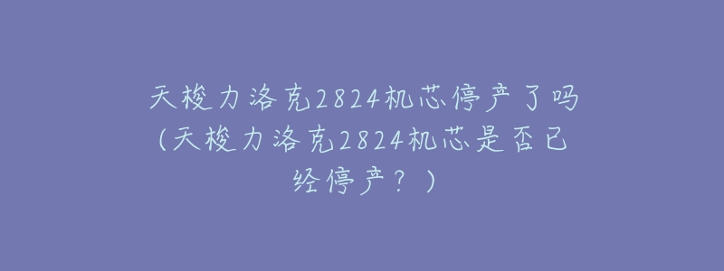 天梭力洛克2824机芯停产了吗(天梭力洛克2824机芯是否已经停产?)-名表号 天梭力洛克2824机芯停产了吗(天梭力洛克2824机芯是否已经停产?)
