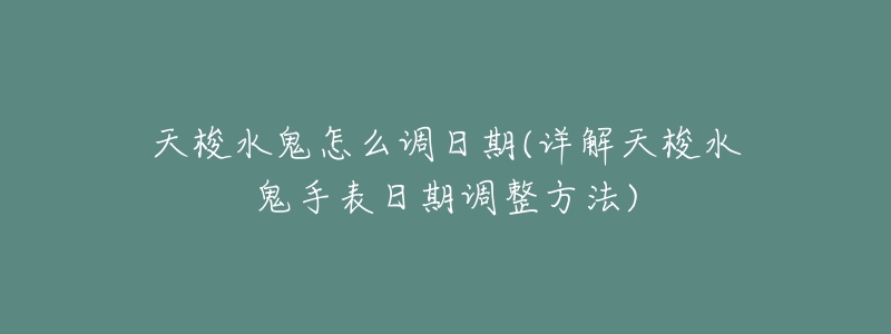 天梭水鬼怎么调日期(详解天梭水鬼手表日期调整方法)-名表号 天梭水鬼怎么调日期(详解天梭水鬼手表日期调整方法)