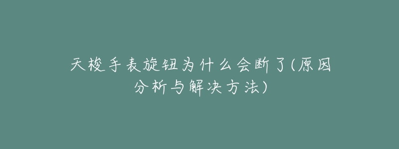 天梭手表旋钮为什么会断了(原因分析与解决方法)-名表号 天梭手表旋钮为什么会断了(原因分析与解决方法)