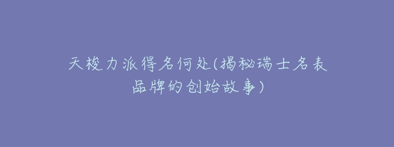 天梭力派得名何处(揭秘瑞士名表品牌的创始故事)-名表号 天梭力派得名何处(揭秘瑞士名表品牌的创始故事)