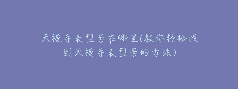 天梭手表型号在哪里(教你轻松找到天梭手表型号的方法)-名表号 天梭手表型号在哪里(教你轻松找到天梭手表型号的方法)
