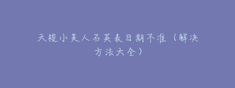 天梭小美人石英表日期不准(解决方法大全)-名表号 天梭小美人石英表日期不准(解决方法大全)