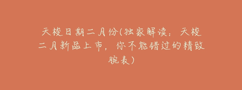 天梭日期二月份(独家解读:天梭二月新品上市,你不能错过的精致腕表)-名表号 天梭日期二月份(独家解读:天梭二月新品上市,你不能错过的精致腕表)