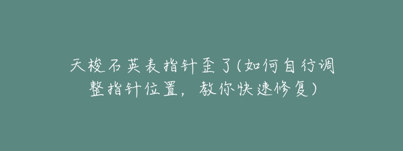 天梭石英表指针歪了(如何自行调整指针位置,教你快速修复)-名表号 天梭石英表指针歪了(如何自行调整指针位置,教你快速修复)