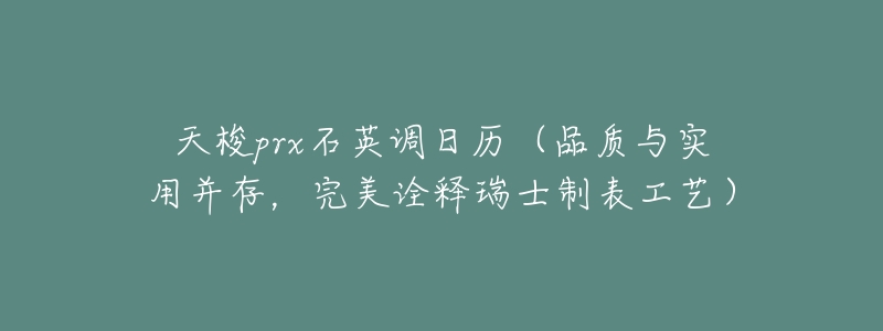 天梭prx石英调日历(品质与实用并存,完美诠释瑞士制表工艺)-名表号 天梭prx石英调日历(品质与实用并存,完美诠释瑞士制表工艺)