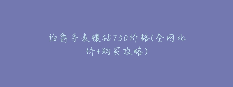 伯爵手表镶钻750价格(全网比价+购买攻略)-名表号 伯爵手表镶钻750价格(全网比价+购买攻略)