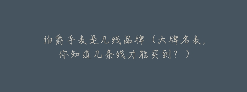 伯爵手表是几线品牌(大牌名表,你知道几条线才能买到?)-名表号 伯爵手表是几线品牌(大牌名表,你知道几条线才能买到?)