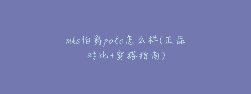 mks伯爵polo怎么样(正品对比+穿搭指南)-名表号 mks伯爵polo怎么样(正品对比+穿搭指南)